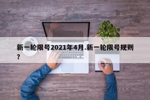 新一轮限号2021年4月.新一轮限号规则？