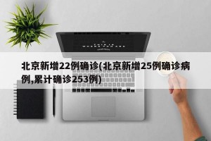 北京新增22例确诊(北京新增25例确诊病例,累计确诊253例)