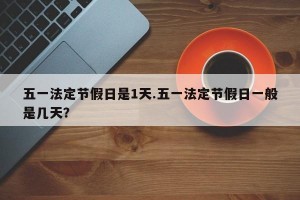 五一法定节假日是1天.五一法定节假日一般是几天？