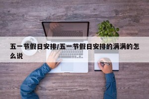 五一节假日安排/五一节假日安排的满满的怎么说