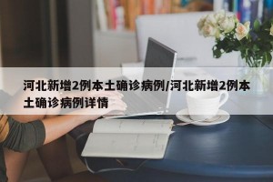 河北新增2例本土确诊病例/河北新增2例本土确诊病例详情