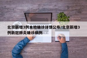北京新增3例本地确诊详情公布/北京新增3例新冠肺炎确诊病例