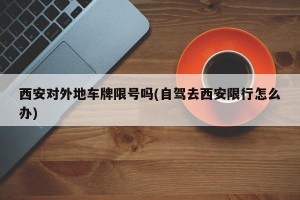 西安对外地车牌限号吗(自驾去西安限行怎么办)