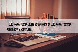 【上海新增本土确诊病例2例,上海新增2本地确诊行动轨迹】