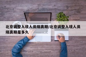 北京调整入境人员隔离期/北京调整入境人员隔离期是多久