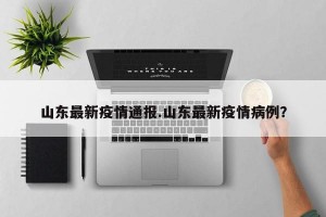 山东最新疫情通报.山东最新疫情病例？