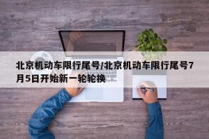北京机动车限行尾号/北京机动车限行尾号7月5日开始新一轮轮换