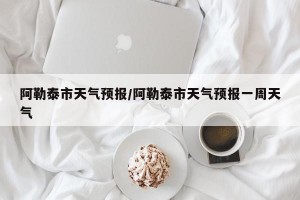 阿勒泰市天气预报/阿勒泰市天气预报一周天气