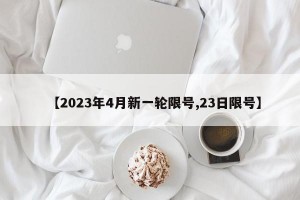 【2023年4月新一轮限号,23日限号】