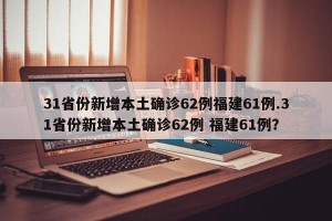 31省份新增本土确诊62例福建61例.31省份新增本土确诊62例 福建61例？