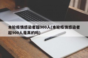 本轮疫情感染者超900人(本轮疫情感染者超900人是真的吗)