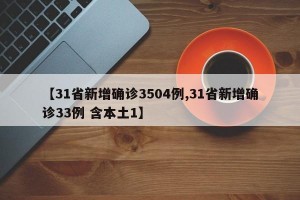 【31省新增确诊3504例,31省新增确诊33例 含本土1】