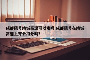成都限号绕城高速可以走吗.成都限号在绕城高速上开会扣分吗？