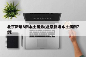 北京新增8例本土确诊(北京新增本土病例7例)