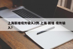 上海新增境外输入2例.上海 新增 境外输入？