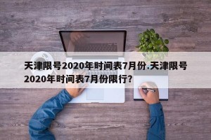 天津限号2020年时间表7月份.天津限号2020年时间表7月份限行？