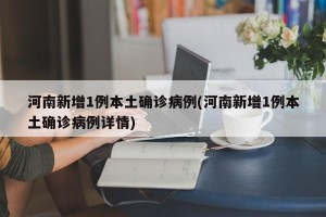 河南新增1例本土确诊病例(河南新增1例本土确诊病例详情)