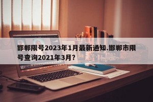 邯郸限号2023年1月最新通知.邯郸市限号查询2021年3月？