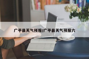 广平县天气预报/广平县天气预报六