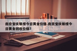 南京宝庆银楼今日黄金价格.南京宝庆银楼今日黄金回收价格？