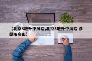 【北京3地升中风险,北京3地升中风险 涉朝阳房山】