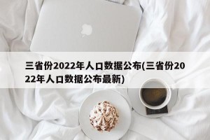 三省份2022年人口数据公布(三省份2022年人口数据公布最新)