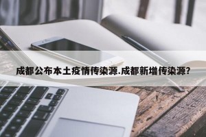 成都公布本土疫情传染源.成都新增传染源？