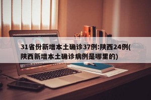 31省份新增本土确诊37例:陕西24例(陕西新增本土确诊病例是哪里的)