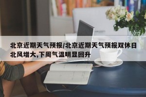 北京近期天气预报/北京近期天气预报双休日北风增大,下周气温明显回升