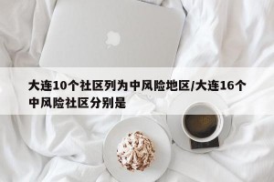 大连10个社区列为中风险地区/大连16个中风险社区分别是