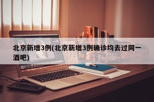 北京新增3例(北京新增3例确诊均去过同一酒吧)