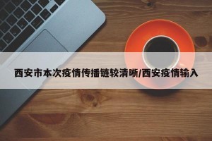 西安市本次疫情传播链较清晰/西安疫情输入