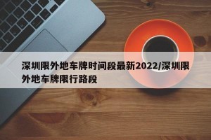 深圳限外地车牌时间段最新2022/深圳限外地车牌限行路段