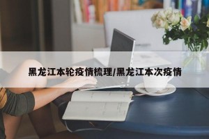 黑龙江本轮疫情梳理/黑龙江本次疫情
