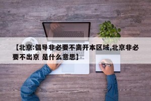 【北京:倡导非必要不离开本区域,北京非必要不出京 是什么意思】