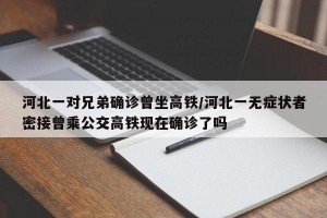 河北一对兄弟确诊曾坐高铁/河北一无症状者密接曾乘公交高铁现在确诊了吗