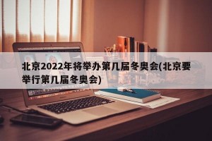 北京2022年将举办第几届冬奥会(北京要举行第几届冬奥会)