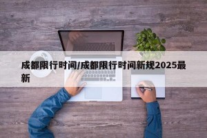 成都限行时间/成都限行时间新规2025最新