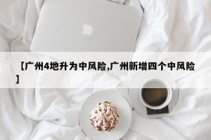 【广州4地升为中风险,广州新增四个中风险】