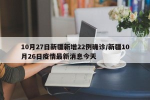10月27日新疆新增22例确诊/新疆10月26日疫情最新消息今天