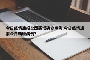今日疫情通报全国新增确诊病例.今日疫情通报今日新增病例？