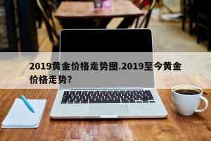 2019黄金价格走势图.2019至今黄金价格走势？