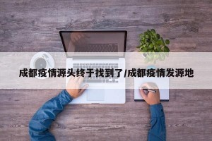 成都疫情源头终于找到了/成都疫情发源地