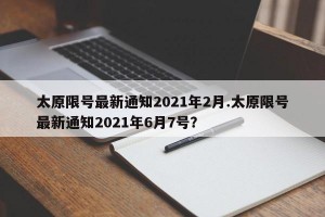 太原限号最新通知2021年2月.太原限号最新通知2021年6月7号？