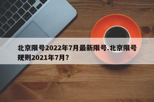 北京限号2022年7月最新限号.北京限号规则2021年7月？