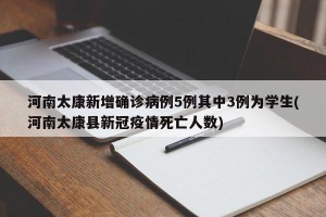 河南太康新增确诊病例5例其中3例为学生(河南太康县新冠疫情死亡人数)