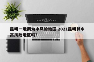 昆明一地调为中风险地区.2021昆明算中高风险地区吗？