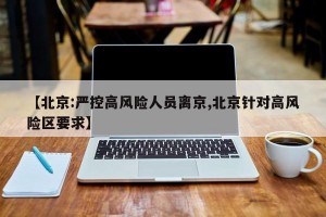 【北京:严控高风险人员离京,北京针对高风险区要求】