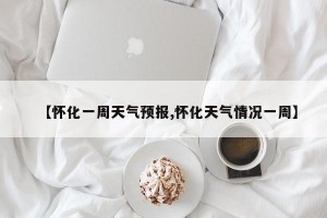 【怀化一周天气预报,怀化天气情况一周】
