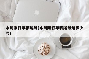 本周限行车辆尾号(本周限行车辆尾号是多少号)